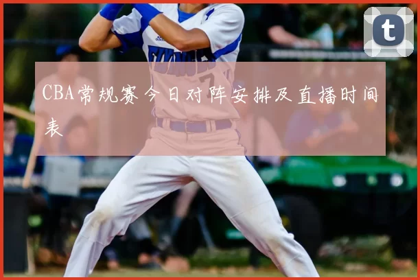 CBA常规赛今日对阵安排及直播时间表