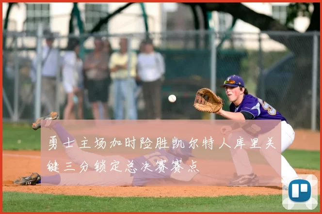 勇士主场加时险胜凯尔特人库里关键三分锁定总决赛赛点