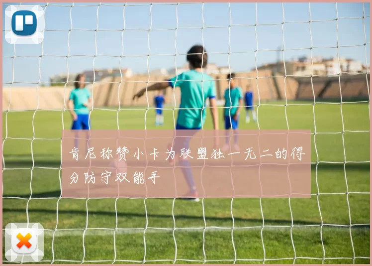 肯尼称赞小卡为联盟独一无二的得分防守双能手