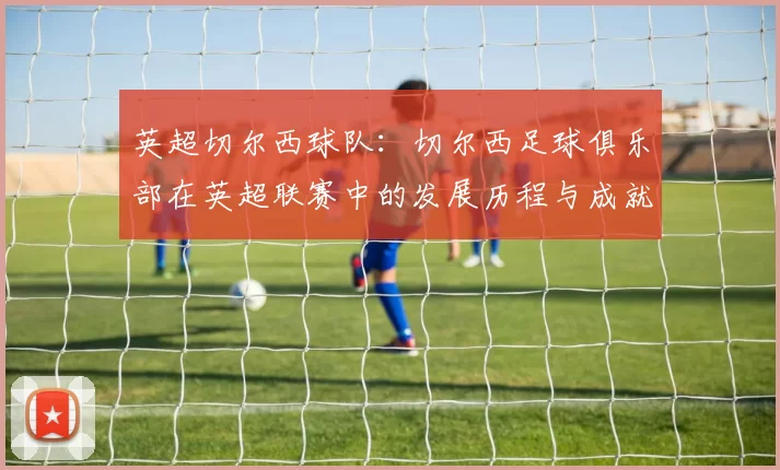 英超切尔西球队：切尔西足球俱乐部在英超联赛中的发展历程与成就