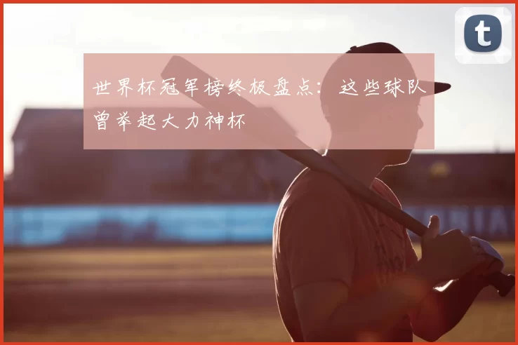 世界杯冠军榜终极盘点：这些球队曾举起大力神杯