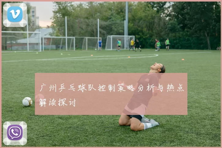 广州乒乓球队控制策略分析与热点解读探讨