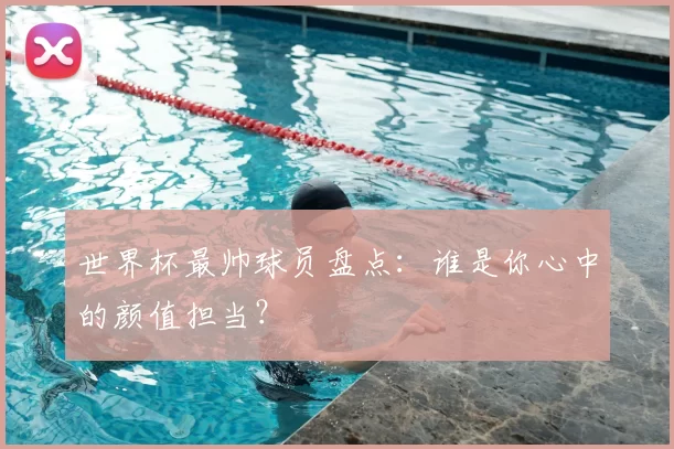 世界杯最帅球员盘点：谁是你心中的颜值担当？
