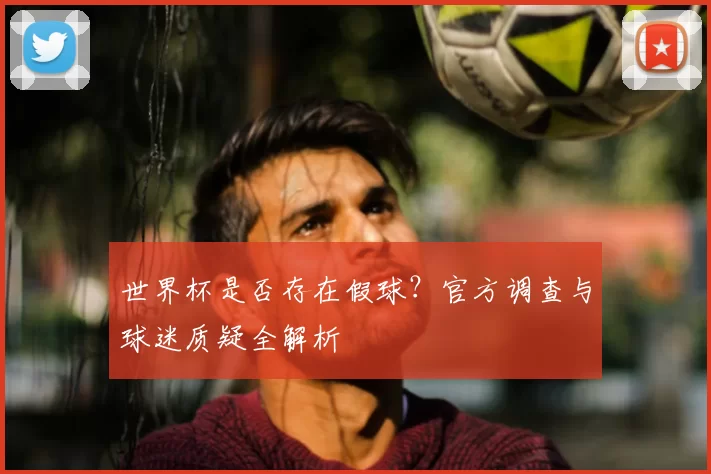 世界杯是否存在假球?官方调查与球迷质疑全解析