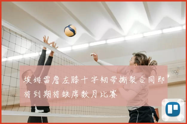 埃姆雷詹左膝十字韧带撕裂合同即将到期将缺席数月比赛