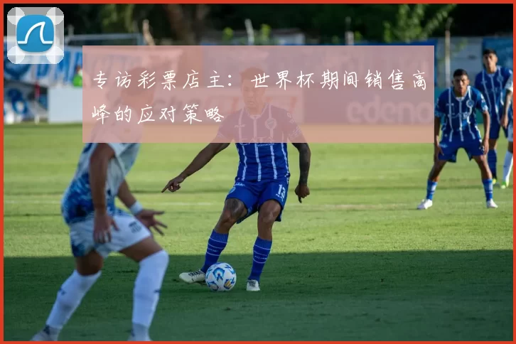 专访彩票店主：世界杯期间销售高峰的应对策略