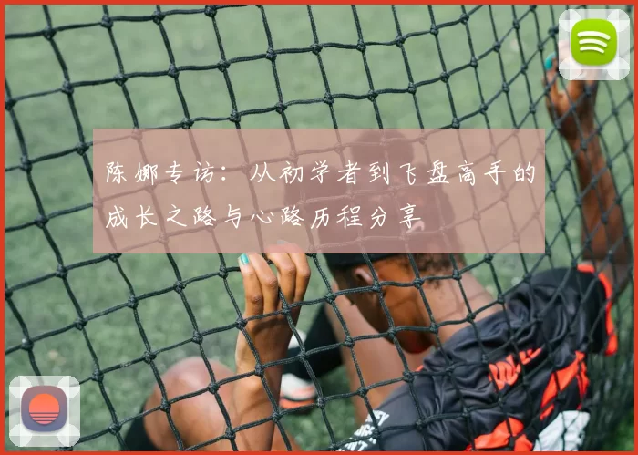 陈娜专访:从初学者到飞盘高手的成长之路与心路历程分享
