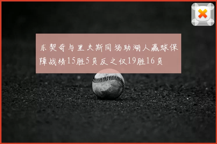 东契奇与里夫斯同场助湖人赢球保障战绩15胜5负反之仅19胜16负