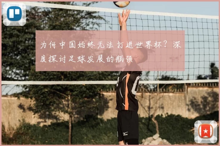 为何中国始终无法打进世界杯？深度探讨足球发展的瓶颈