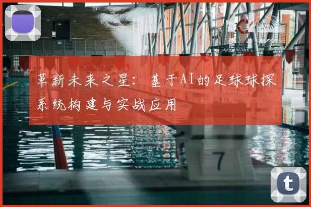 革新未来之星：基于AI的足球球探系统构建与实战应用