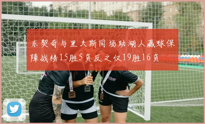 东契奇与里夫斯同场助湖人赢球保障战绩15胜5负反之仅19胜16负