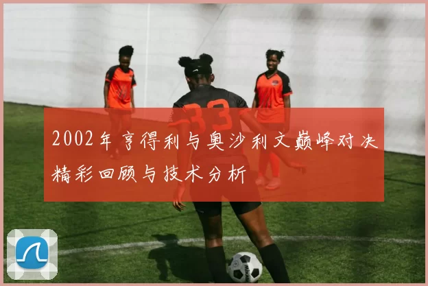 2002年亨得利与奥沙利文巅峰对决精彩回顾与技术分析