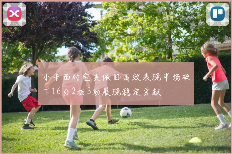 小卡面对包夹依旧高效表现半场砍下16分2板3助展现稳定贡献