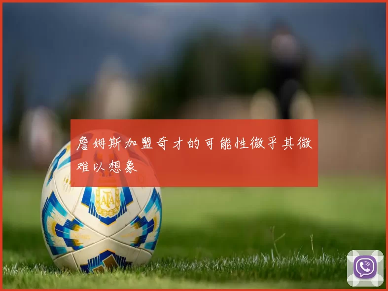 詹姆斯加盟奇才的可能性微乎其微难以想象