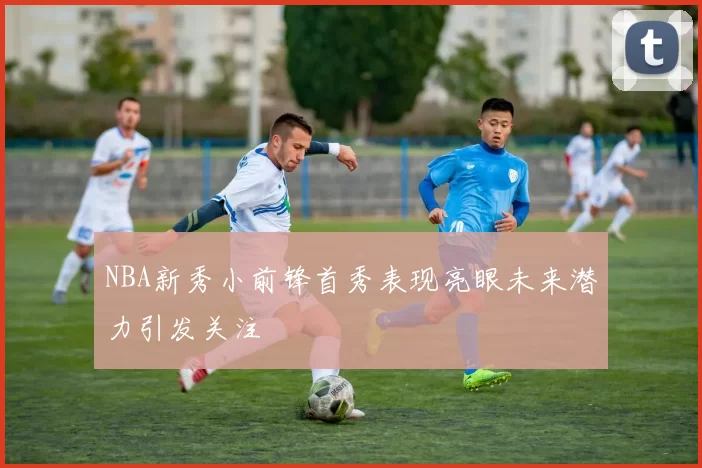 NBA新秀小前锋首秀表现亮眼未来潜力引发关注