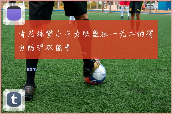 肯尼称赞小卡为联盟独一无二的得分防守双能手
