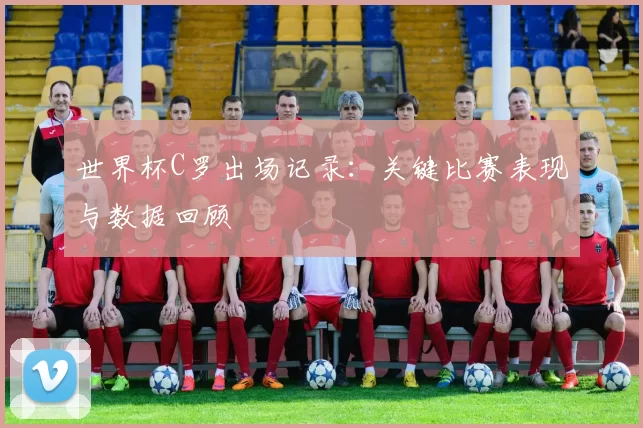 世界杯C罗出场记录:关键比赛表现与数据回顾
