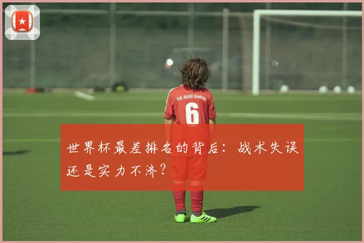 世界杯最差排名的背后：战术失误还是实力不济？