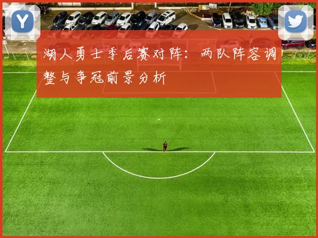 湖人勇士季后赛对阵：两队阵容调整与争冠前景分析