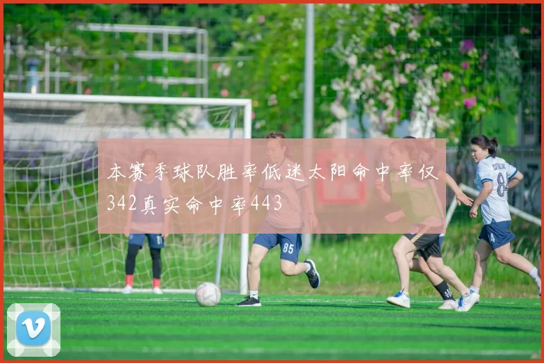 本赛季球队胜率低迷太阳命中率仅342真实命中率443
