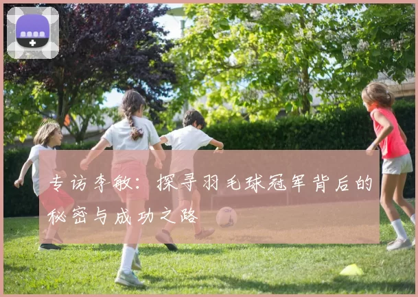 专访李敏：探寻羽毛球冠军背后的秘密与成功之路