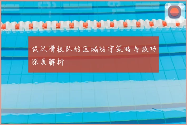 武汉滑板队的区域防守策略与技巧深度解析