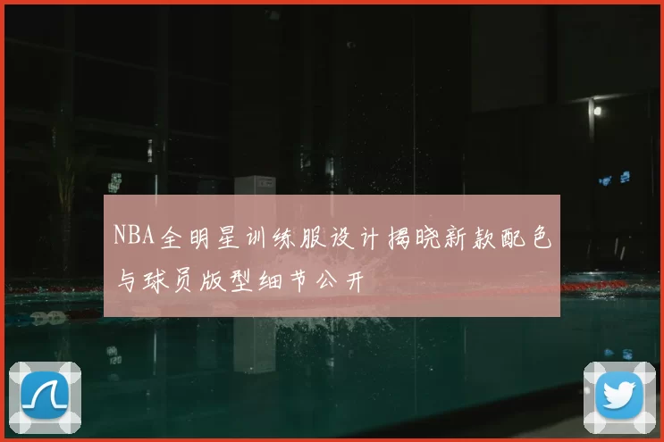 NBA全明星训练服设计揭晓新款配色与球员版型细节公开