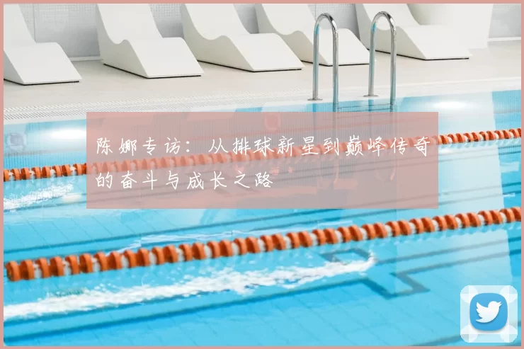 陈娜专访：从排球新星到巅峰传奇的奋斗与成长之路