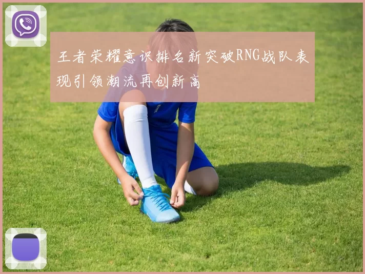 王者荣耀意识排名新突破RNG战队表现引领潮流再创新高
