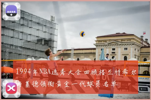 1994年NBA选秀大会回顾格兰特希尔与基德领衔黄金一代球员名单