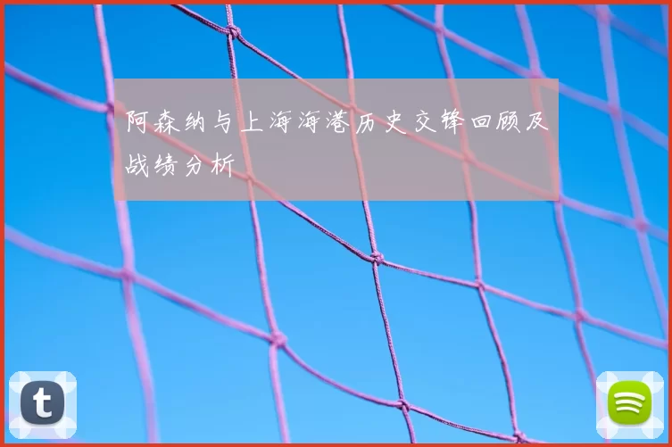 阿森纳与上海海港历史交锋回顾及战绩分析