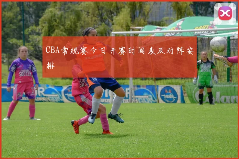 CBA常规赛今日开赛时间表及对阵安排