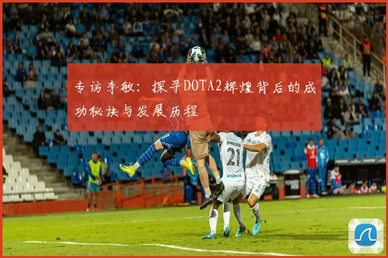 专访李敏：探寻DOTA2辉煌背后的成功秘诀与发展历程
