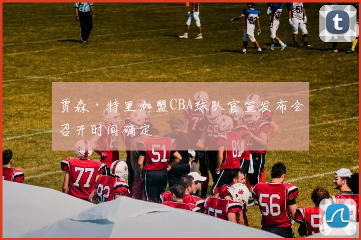 贾森·特里加盟CBA球队官宣发布会召开时间确定