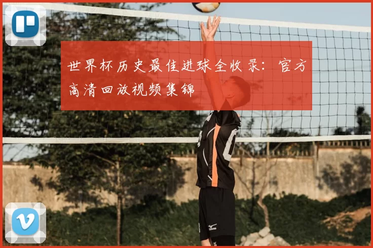 世界杯历史最佳进球全收录:官方高清回放视频集锦