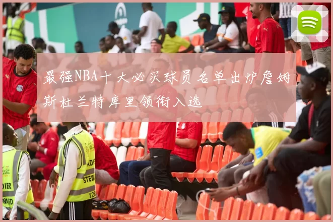 最强NBA十大必买球员名单出炉詹姆斯杜兰特库里领衔入选