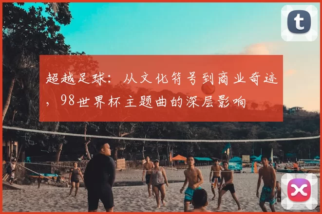 超越足球:从文化符号到商业奇迹,98世界杯主题曲的深层影响