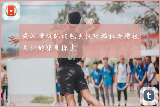 武汉滑板队的包夹技巧揭秘与滑板文化的深度探索