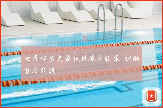 世界杯历史最佳进球全收录 优酷官方频道