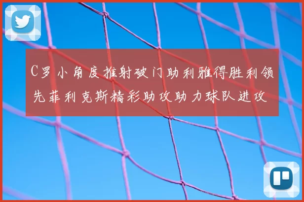 C罗小角度推射破门助利雅得胜利领先菲利克斯精彩助攻助力球队进攻