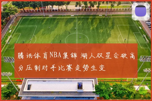 腾讯体育NBA集锦 湖人双星合砍高分压制对手比赛走势生变