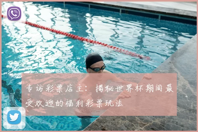 专访彩票店主:揭秘世界杯期间最受欢迎的福利彩票玩法