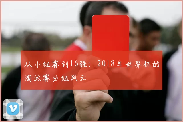 从小组赛到16强:2018年世界杯的淘汰赛分组风云