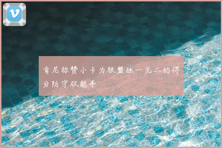 肯尼称赞小卡为联盟独一无二的得分防守双能手