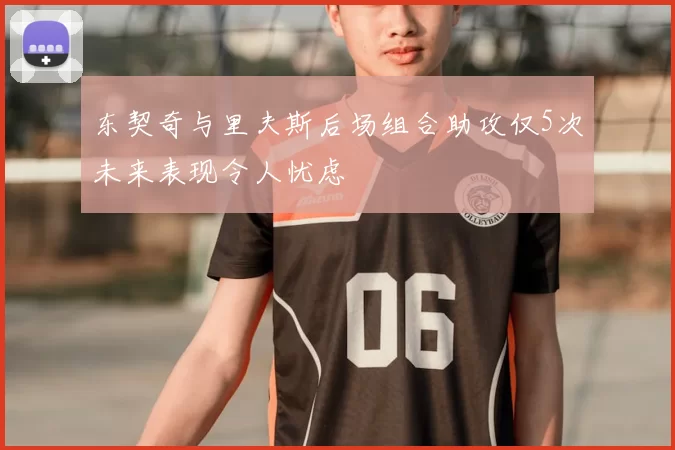 东契奇与里夫斯后场组合助攻仅5次未来表现令人忧虑