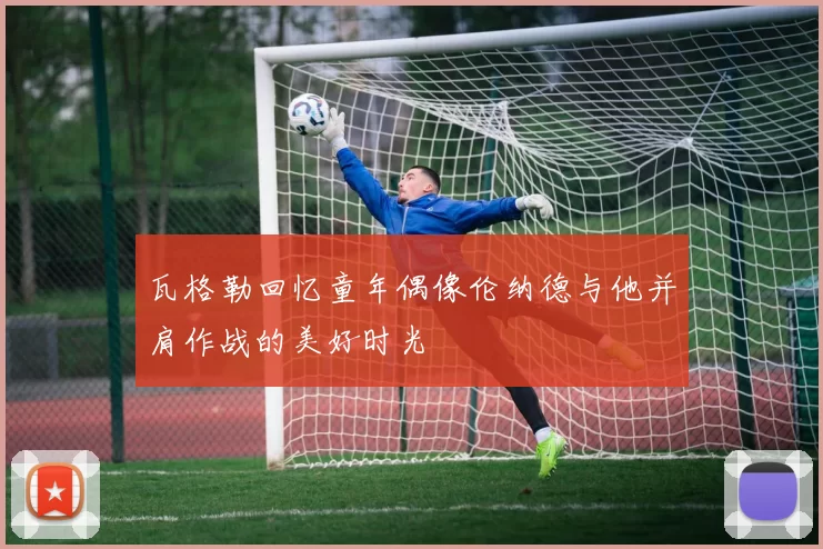 瓦格勒回忆童年偶像伦纳德与他并肩作战的美好时光