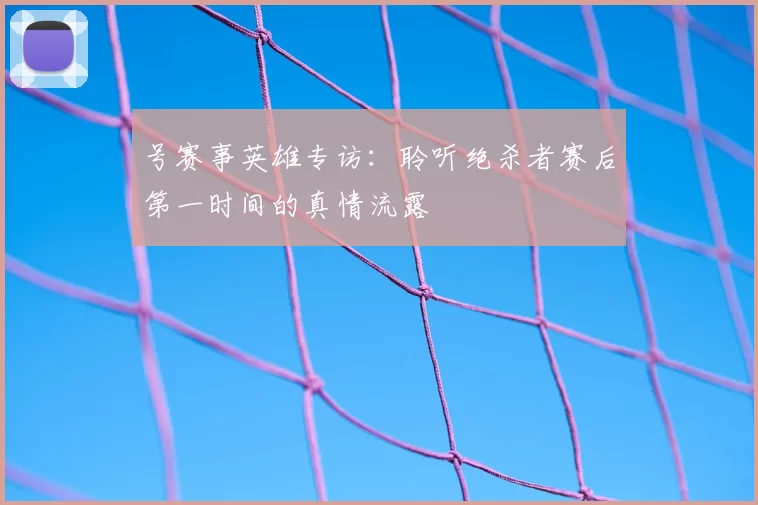 号赛事英雄专访:聆听绝杀者赛后第一时间的真情流露