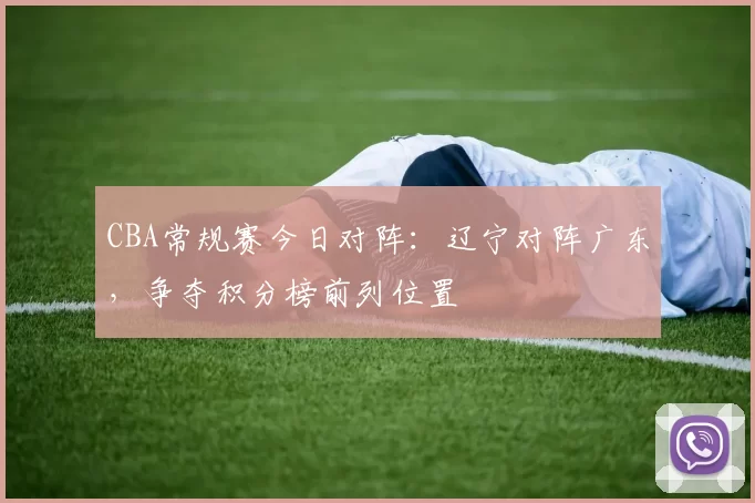 CBA常规赛今日对阵：辽宁对阵广东，争夺积分榜前列位置