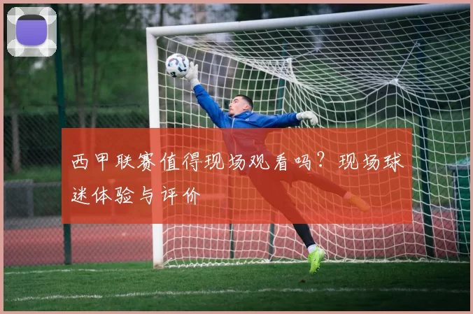 西甲联赛值得现场观看吗？现场球迷体验与评价