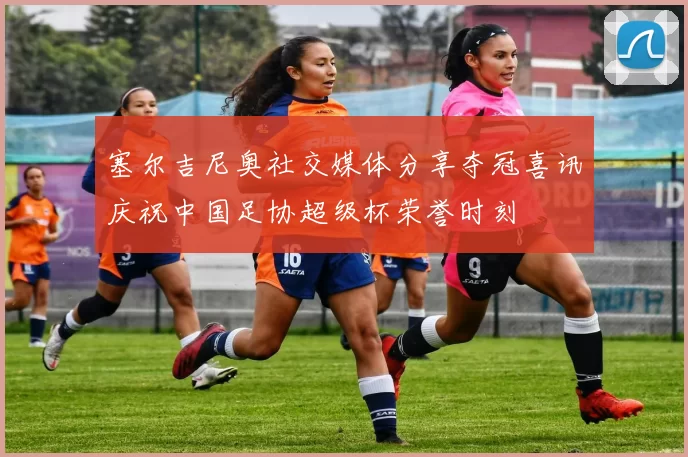 塞尔吉尼奥社交媒体分享夺冠喜讯庆祝中国足协超级杯荣誉时刻